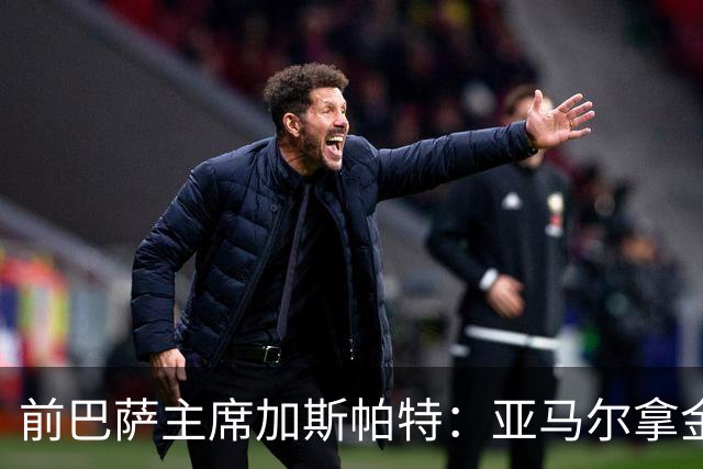 前巴萨主席加斯帕特：亚马尔拿金球最好，没拿对巴萨也未必坏