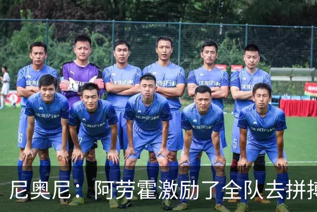 尼奥尼：阿劳霍激励了全队去拼搏；我会珍惜上场的每一分钟