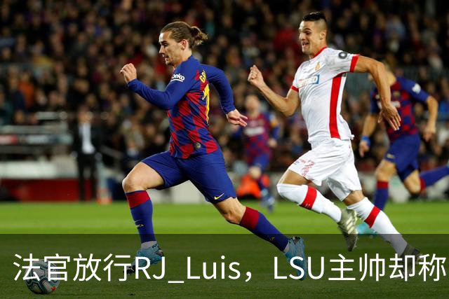 法官放行RJ Luis，LSU主帅却称不会让他上场