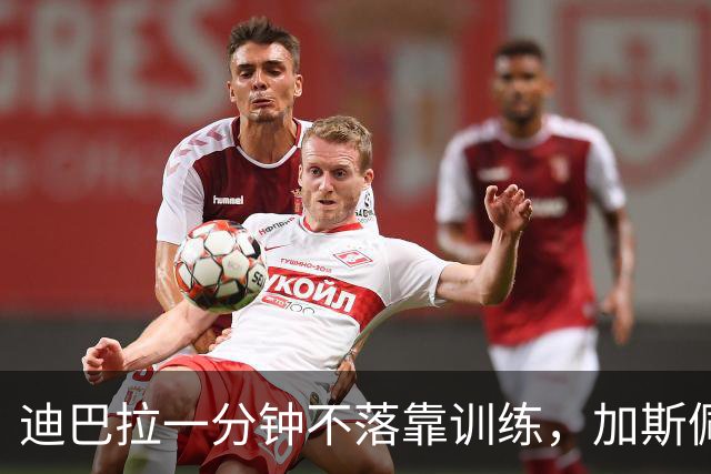 迪巴拉一分钟不落靠训练，加斯佩里尼谈曼奇尼转变与马伦
