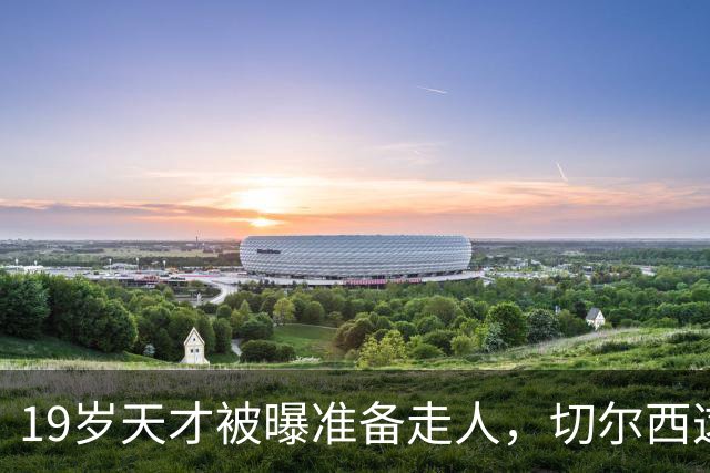 19岁天才被曝准备走人，切尔西这笔账怎么算